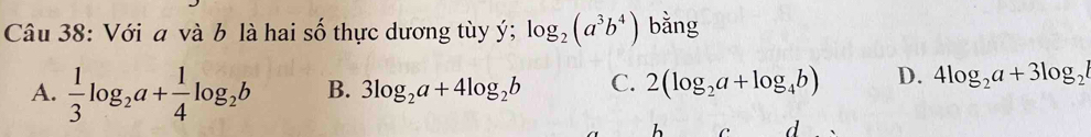 Với a và b là hai số thực dương tùy ý; log _2(a^3b^4) bằng
A.  1/3 log _2a+ 1/4 log _2b B. 3log _2a+4log _2b C. 2(log _2a+log _4b) D. 4log _2a+3log _2
L
d