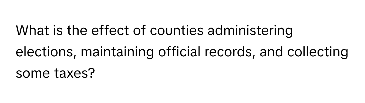 What is the effect of counties administering elections, maintaining official records, and collecting some taxes?