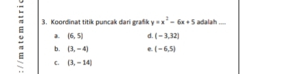 Koordinat titik puncak dari grafik y=x^2-6x+5 adalah ....
a. (6,5) d. (-3,32]
b. (3,-4) e. (-6,5)
c. (3,-14]