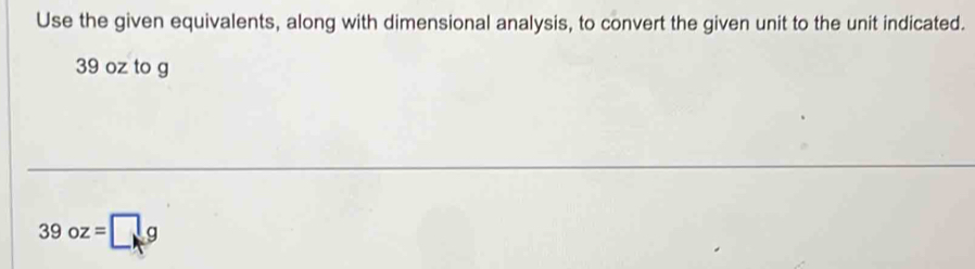 Use the given equivalents, along with dimensional analysis, to convert the given unit to the unit indicated.
39 oz to g
39oz=□ g