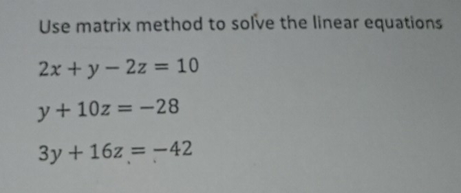 Use matrix method to solve the linear equations
2x+y-2z=10
y+10z=-28
3y+16z=-42