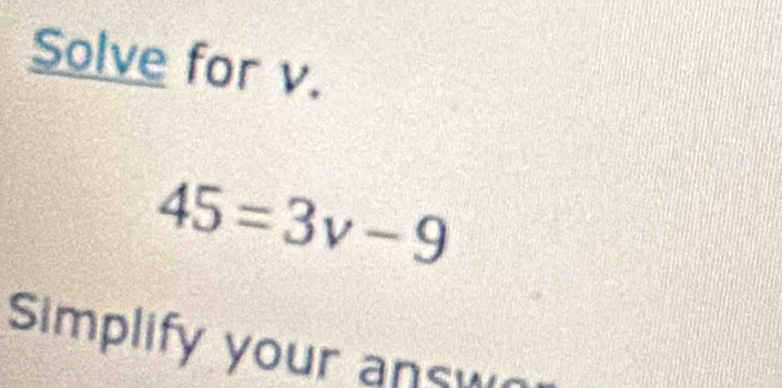 Solve for v.
45=3v-9
Simplify your answ