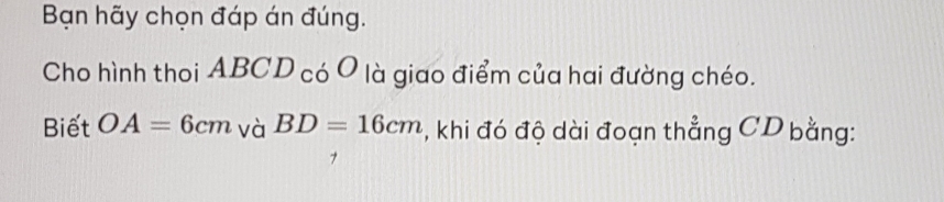 Bạn hãy chọn đáp án đúng. 
Cho hình thoi ABCD c 60 là giao điểm của hai đường chéo. 
Biết OA=6cm và BD=16cm , khi đó độ dài đoạn thẳng CD bằng: