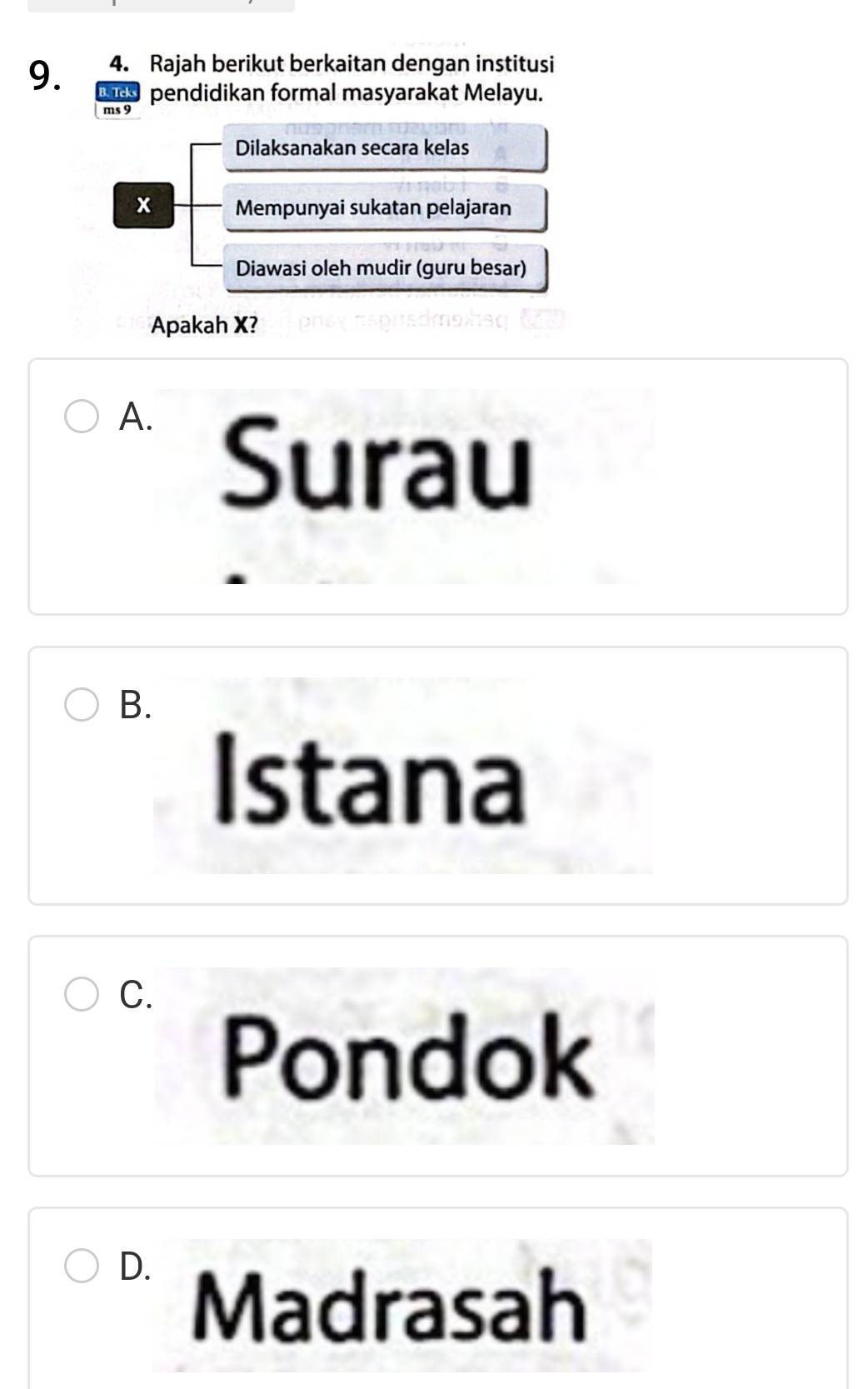 Rajah berikut berkaitan dengan institusi
9. rd pendidikan formal masyarakat Melayu.
ms 9
Dilaksanakan secara kelas
x Mempunyai sukatan pelajaran
Diawasi oleh mudir (guru besar)
Apakah X?
A.
Surau
B.
Istana
C.
Pondok
D.
Madrasah