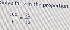 Solve for y in the proportion.
 100/y = 75/18 