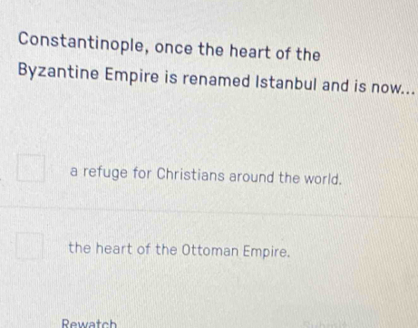 Constantinople, once the heart of the
Byzantine Empire is renamed Istanbul and is now...
a refuge for Christians around the world.
the heart of the Ottoman Empire.
Rewatch