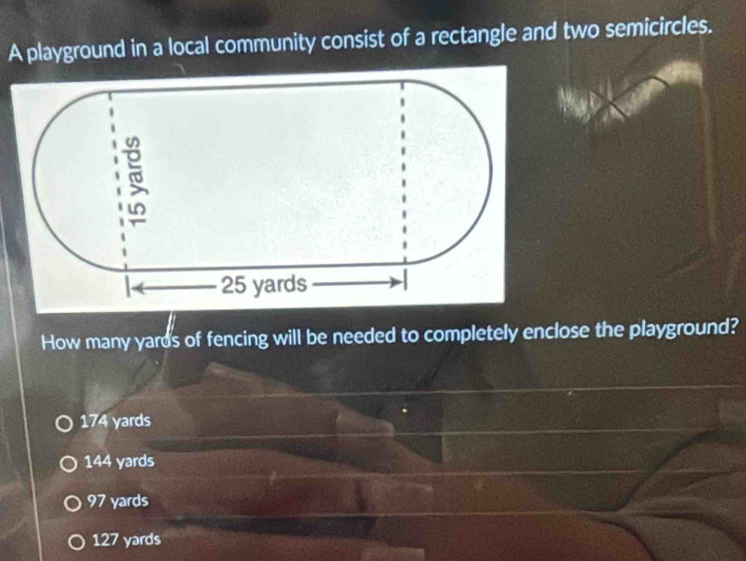 A playground in a local community consist of a rectangle and two semicircles.
How many yards of fencing will be needed to completely enclose the playground?
174 yards
144 yards
97 yards
127 yards