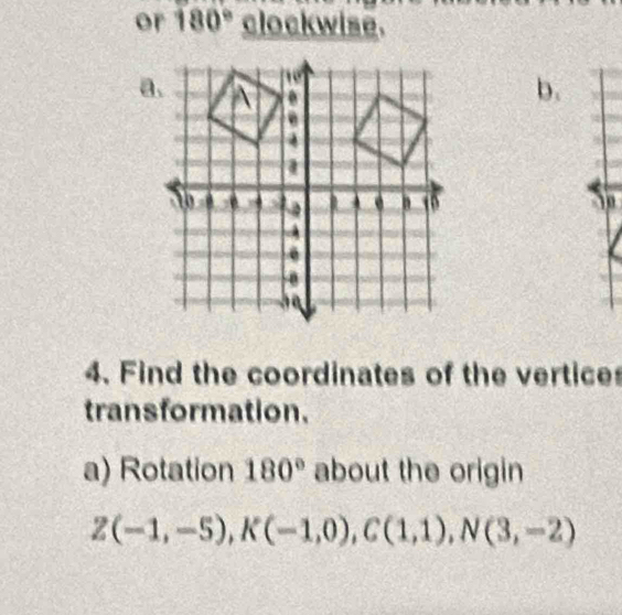 or 180° clockwise. 
b.
n
4. Find the coordinates of the vertice 
transformation. 
a) Rotation 180° about the origin
Z(-1,-5), K(-1,0), C(1,1), N(3,-2)