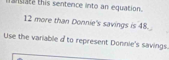 franslate this sentence into an equation.
12 more than Donnie's savings is 48. 
Use the variable d to represent Donnie's savings.