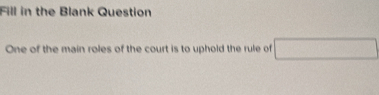 Fill in the Blank Question 
One of the main roles of the court is to uphold the rule of □