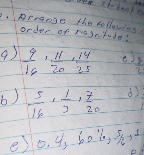 les student 
.Arrange the following 
order of nagnitude: 
9)  9/16 ,  11/20 ,  14/25 
()  8/2 
b)  5/16 ,  1/3 ,  7/20 
d 
e) o. 4, 60 /1· 
p