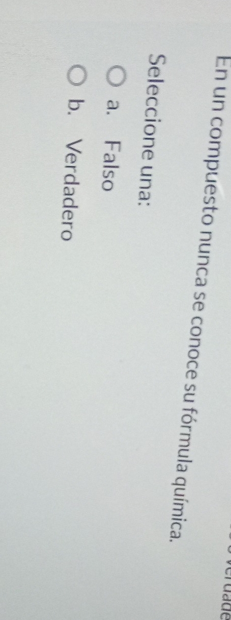 En un compuesto nunca se conoce su fórmula química.
Seleccione una:
a. Falso
b. Verdadero