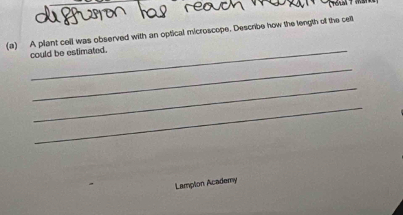 A plant cell was observed with an optical microscope. Describe how the length of the cell 
could be estimated. 
_ 
_ 
_ 
Lamplon Academy