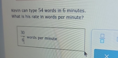 Kevin can type 54 words in 6 minutes. 
What is his rate in words per minute?
 30/6  words per minute
 □ /□  
X