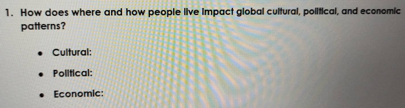 How does where and how people live impact global cultural, political, and economic 
patterns? 
Cultural: 
Political: 
Economic: