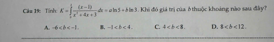 Tính: K=∈tlimits _0^(2frac (x-1))x^2+4x+3dx=aln 5+bln 3 Khi đó giá trị của b thuộc khoảng nào sau đây?
A. -6. B. -1. C. 4. D. 8.