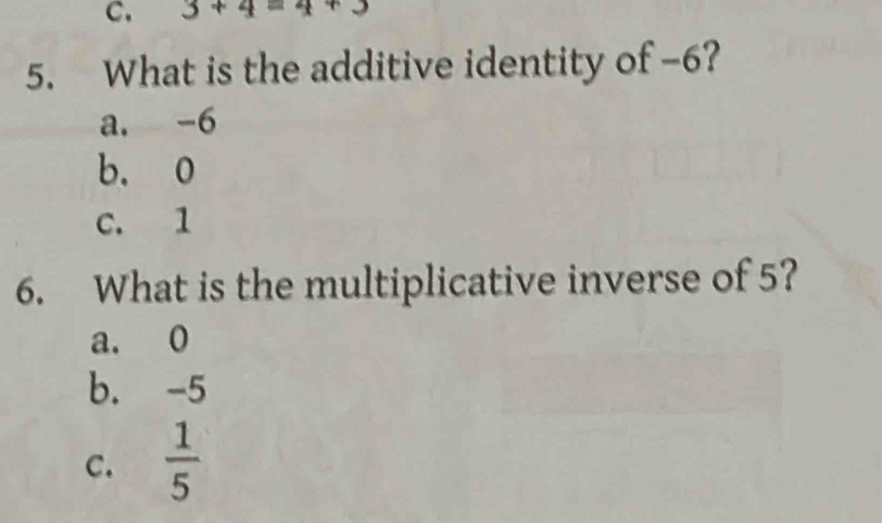 3+4=4
5. What is the additive identity of -6?
a. -6
b. 0
c. 1
6. What is the multiplicative inverse of 5?
a. 0
b. -5
C.  1/5 