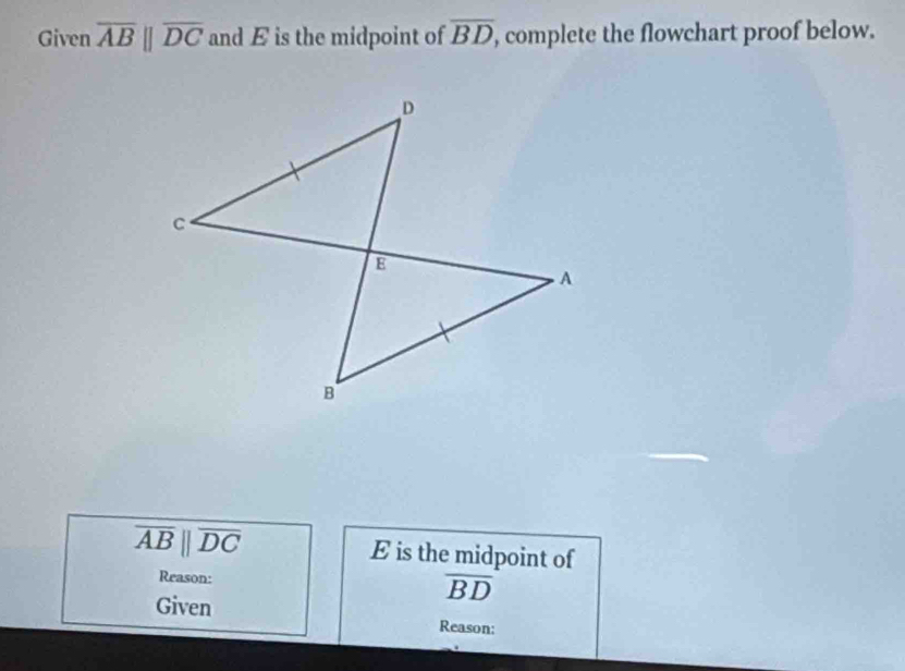 Given overline ABparallel overline DC and E is the midpoint of overline BD , complete the flowchart proof below.
overline ABparallel overline DC E is the midpoint of 
Reason: overline BD
Given Reason: