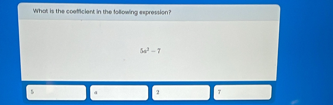 What is the coefficient in the following expression?
5a^2-7
5
a
2
7