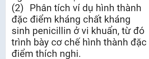 (2) Phân tích ví dụ hình thành 
đặc điểm kháng chất kháng 
sinh penicillin ở vi khuẩn, từ đó 
trình bày cơ chế hình thành đặc 
điểm thích nghi.