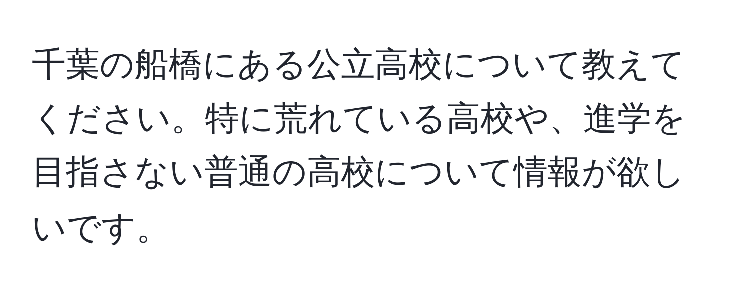 千葉の船橋にある公立高校について教えてください。特に荒れている高校や、進学を目指さない普通の高校について情報が欲しいです。