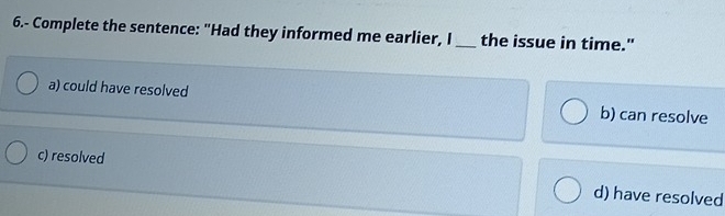 6.- Complete the sentence: "Had they informed me earlier, I _the issue in time."
a) could have resolved b) can resolve
c) resolved d) have resolved