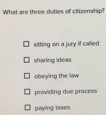 What are three duties of citizenship?
sitting on a jury if called
sharing ideas
obeying the law
providing due process
paying taxes