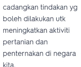 cadangkan tindakan yg 
boleh dilakukan utk 
meningkatkan aktiviti 
pertanian dan 
penternakan di negara 
kita