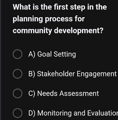 What is the first step in the
planning process for
community development?
A) Goal Setting
B) Stakeholder Engagement
C) Needs Assessment
D) Monitoring and Evaluatior