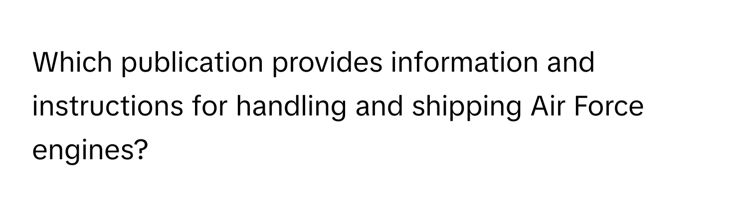 Which publication provides information and instructions for handling and shipping Air Force engines?