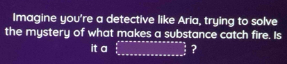 Imagine you're a detective like Aria, trying to solve 
the mystery of what makes a substance catch fire. Is 
it a ∈tlimits _ 3/2 ^arcsin xcos xxxxxxx=x^(frac 3)2 ?