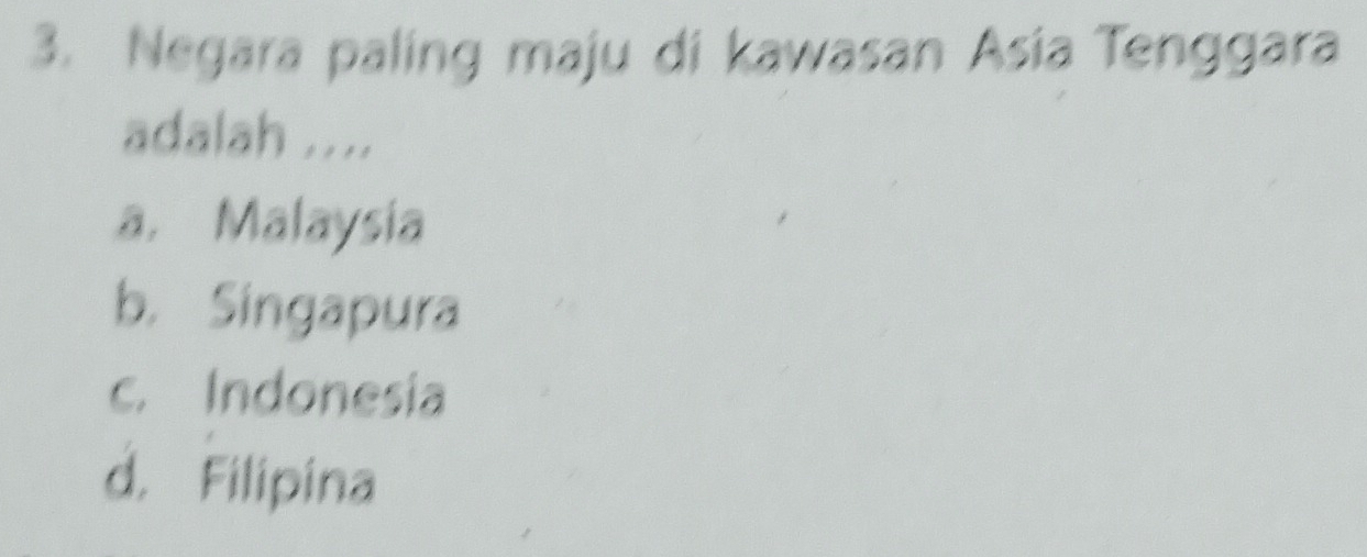 Negara paling maju di kawasan Asia Tenggara
adalah ....
a. Malaysia
b. Singapura
c. Indonesia
d. Filipina