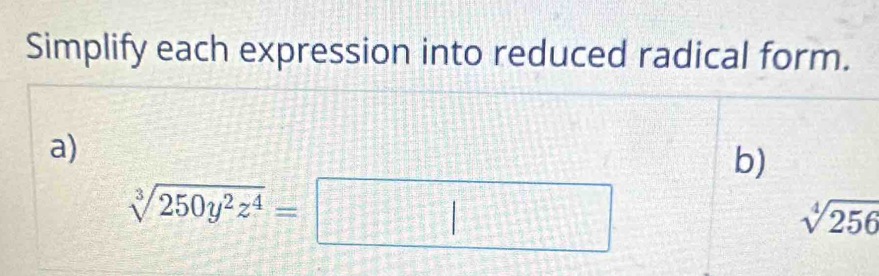 Simplify each expression into reduced radical form. 
a) 
b)
sqrt[3](250y^2z^4)=
=□
sqrt[4](256)