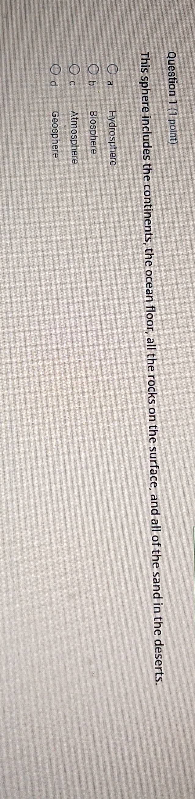 This sphere includes the continents, the ocean floor, all the rocks on the surface, and all of the sand in the deserts.
a Hydrosphere
b Biosphere
C Atmosphere
d Geosphere