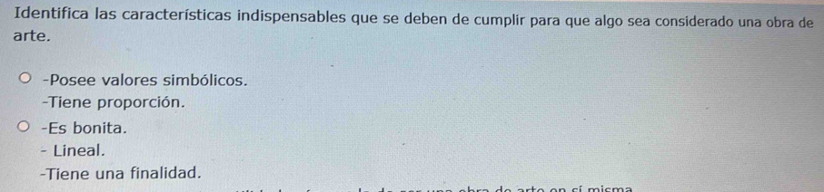 Identifica las características indispensables que se deben de cumplir para que algo sea considerado una obra de
arte.
-Posee valores simbólicos.
-Tiene proporción.
-Es bonita.
- Lineal.
-Tiene una finalidad.