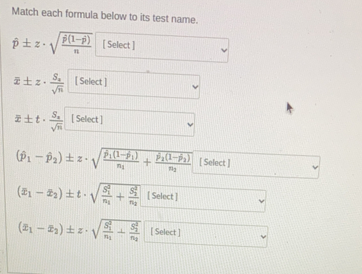 Match each formula below to its test name.
hat p± z· sqrt(frac hat p)(1-hat p)n [ Select ]
overline x± z· frac S_xsqrt(n) [ Select ]
overline x± t· frac S_zsqrt(n) [ Select ]
(hat p_1-hat p_2)± z· sqrt(frac hat p)_1(1-hat p_1)n_1+frac hat p_2(1-hat p_2)n_2 [ Select ]
(overline x_1-overline x_2)± t· sqrt (frac S_1)^2n_1+frac (S_2)^2n_2 [ Select ]
(overline x_1-overline x_2)± z· sqrt (frac S_1)^2n_1+frac (S_2)^2n_2 [ Select ]