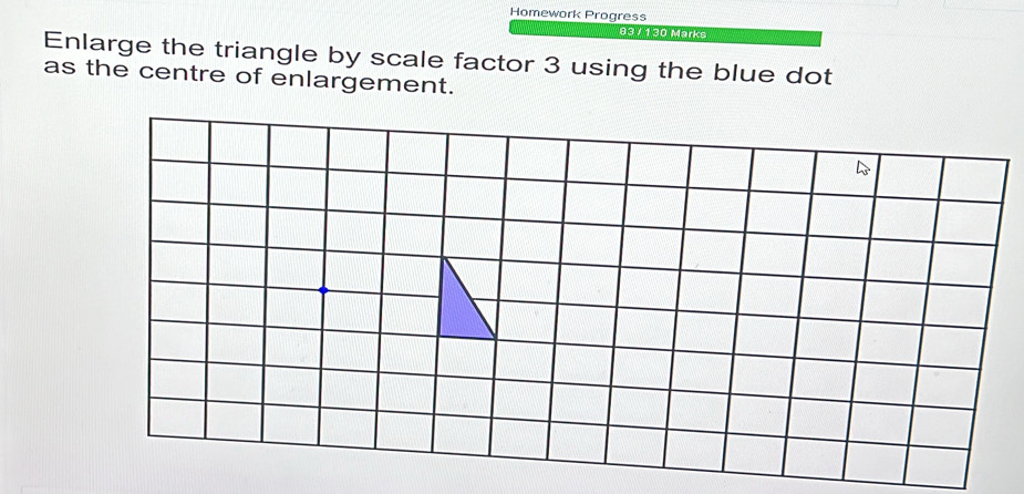 Homework Progress 
83/130 Marks 
Enlarge the triangle by scale factor 3 using the blue dot 
as the centre of enlargement.