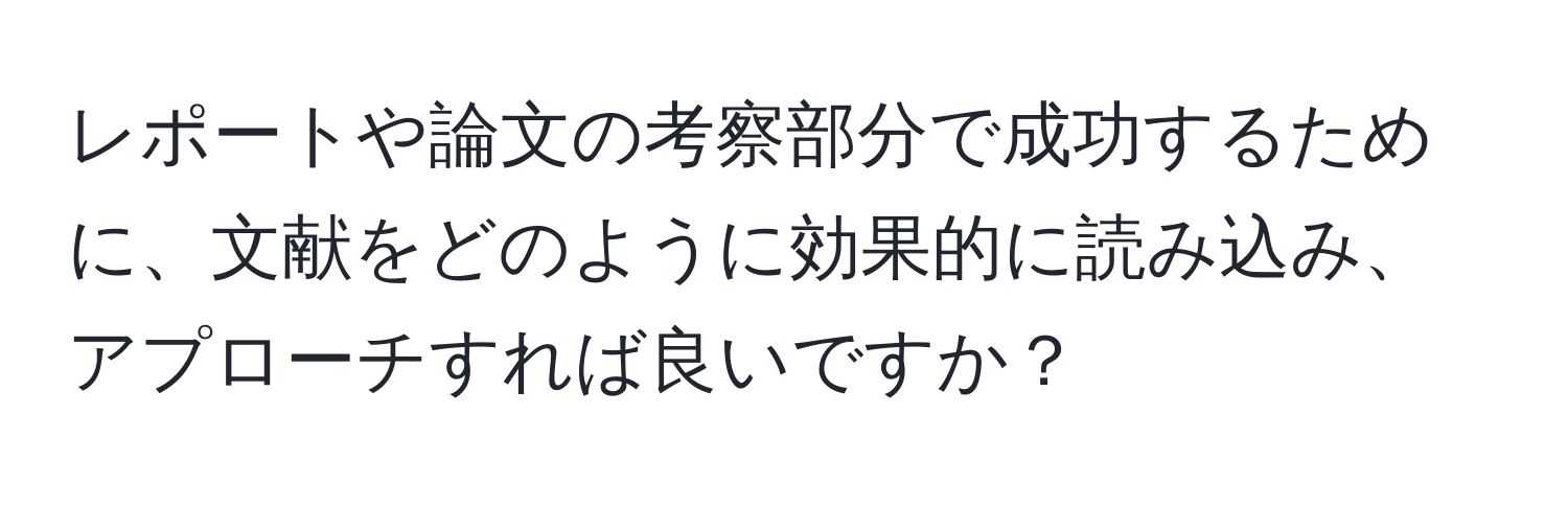 レポートや論文の考察部分で成功するために、文献をどのように効果的に読み込み、アプローチすれば良いですか？