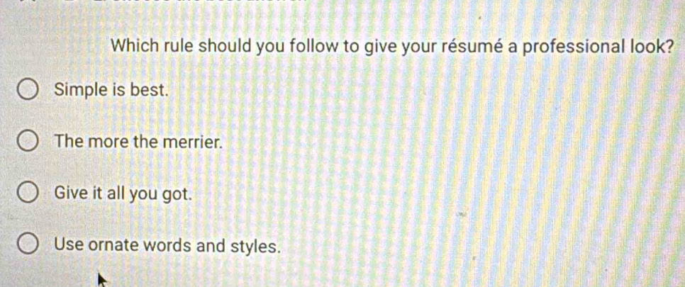 Which rule should you follow to give your résumé a professional look?
Simple is best.
The more the merrier.
Give it all you got.
Use ornate words and styles.