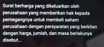 Surat berharga yang dikeluarkan oleh 
perusahaan yang memberikan hak kepada 
pemegangnya untuk membeli saham 
perusahaan dengan persyaratan yang berkitan 
dengan harga, jumlah, dan masa berlakunya 
disebut...