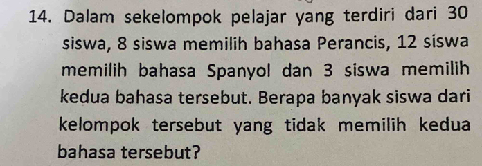 Dalam sekelompok pelajar yang terdiri dari 30
siswa, 8 siswa memilih bahasa Perancis, 12 siswa 
memilih bahasa Spanyol dan 3 siswa memilih 
kedua bahasa tersebut. Berapa banyak siswa dari 
kelompok tersebut yang tidak memilih kedua 
bahasa tersebut?