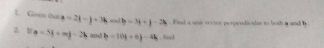 Given that a=2i-j+3k a[x] b=3i+j-2k Find a unit vector perpendicular to both a and b. 
2. 1 a=5i+mj-2k and b=10i+6j-4k , find