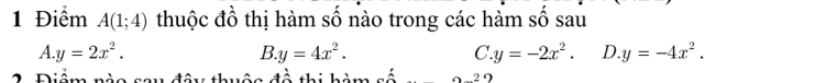 A(1;4) thuộc đồ thị hàm số nào trong các hàm số sau
A y=2x^2.
B y=4x^2.
C. y=-2x^2. D y=-4x^2. 
2 Điểm nào sau đây thuộo đô thi hàm số . 2