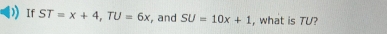 If ST=x+4, TU=6x , and SU=10x+1 , what is TU?