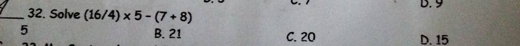 9
_32. Solve (16/4)* 5-(7+8)
5
B. 21 C. 20 D. 15