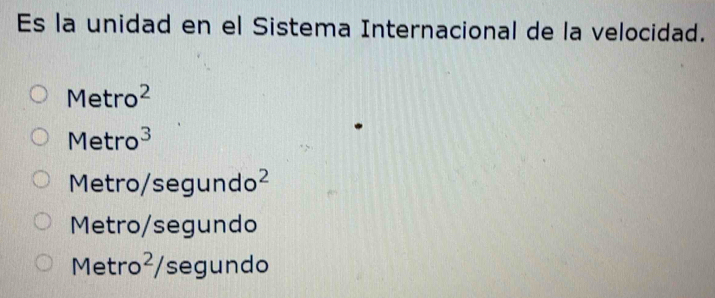 Es la unidad en el Sistema Internacional de la velocidad.
Metro^2
Metro^3
Metro/segun do^2
Metro/segundo
Metro²/segundo