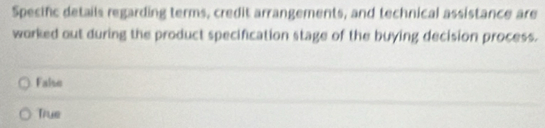 Specific details regarding terms, credit arrangements, and technical assistance are
worked out during the product specification stage of the buying decision process.
False
True