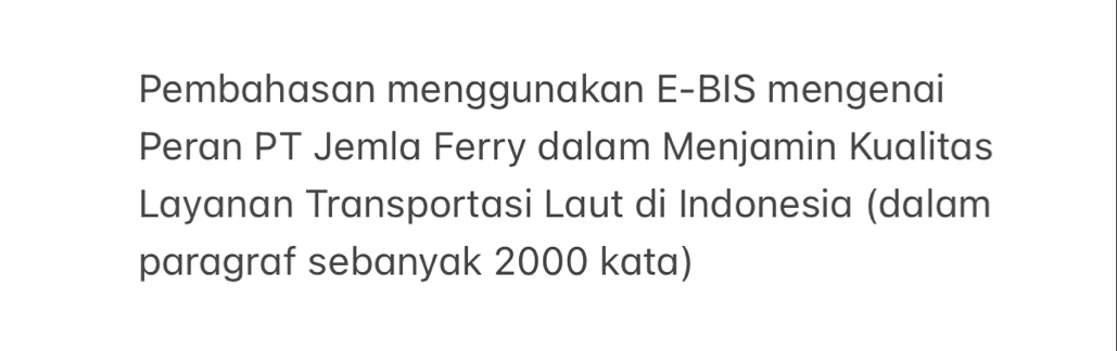 Pembahasan menggunakan E-BIS mengenai 
Peran PT Jemla Ferry dalam Menjamin Kualitas 
Layanan Transportasi Laut di Indonesia (dalam 
paragraf sebanyak 2000 kata)