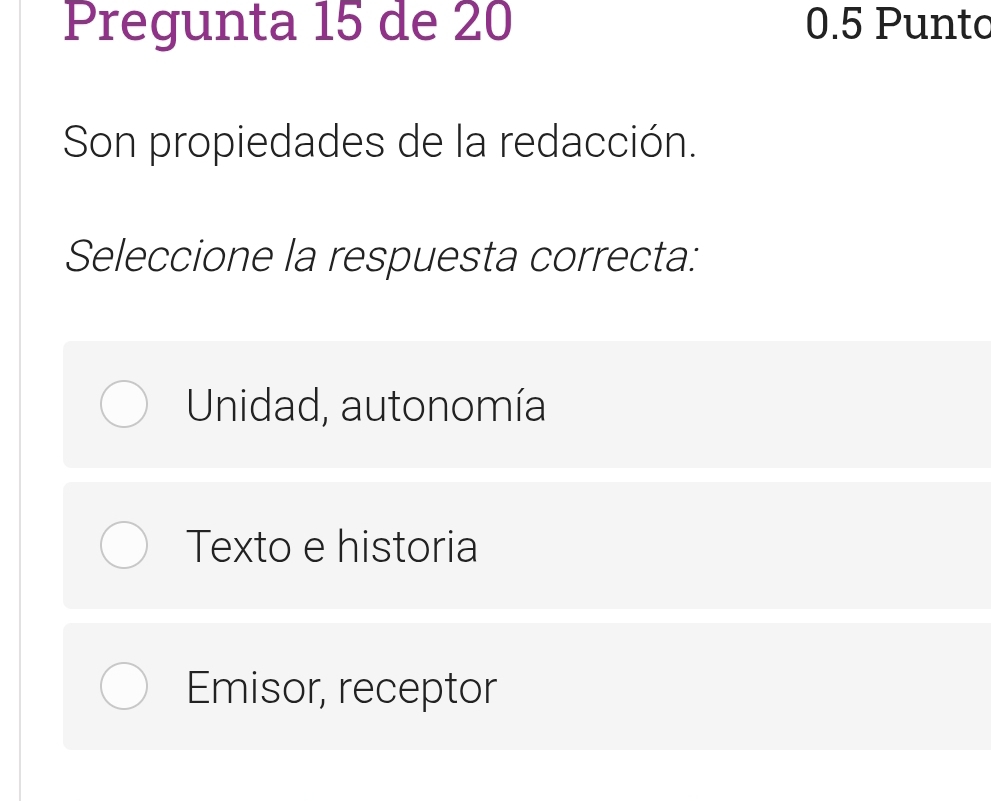 Pregunta 15 de 20 0.5 Punto
Son propiedades de la redacción.
Seleccione la respuesta correcta:
Unidad, autonomía
Texto e historia
Emisor, receptor