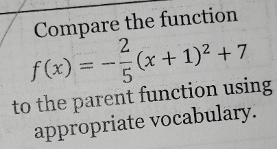 Compare the function
f(x)=- 2/5 (x+1)^2+7
to the parent function using 
appropriate vocabulary.